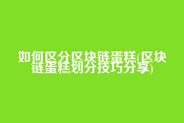 如何区分区块链蛋糕(区块链蛋糕划分技巧分享)