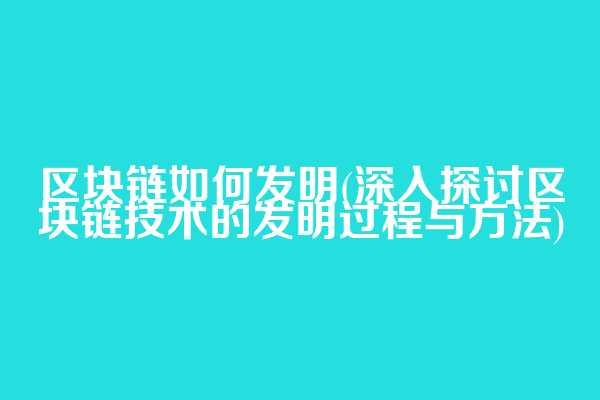 区块链如何发明(深入探讨区块链技术的发明过程与方法)