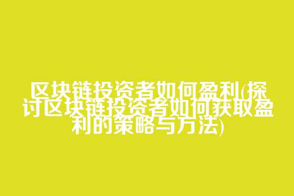 区块链投资者如何盈利(探讨区块链投资者如何获取盈利的策略与方法)