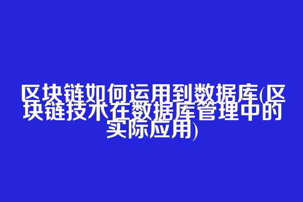 区块链如何运用到数据库(区块链技术在数据库管理中的实际应用)