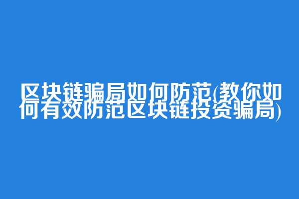 区块链骗局如何防范(教你如何有效防范区块链投资骗局)