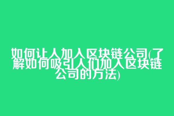 如何让人加入区块链公司(了解如何吸引人们加入区块链公司的方法)