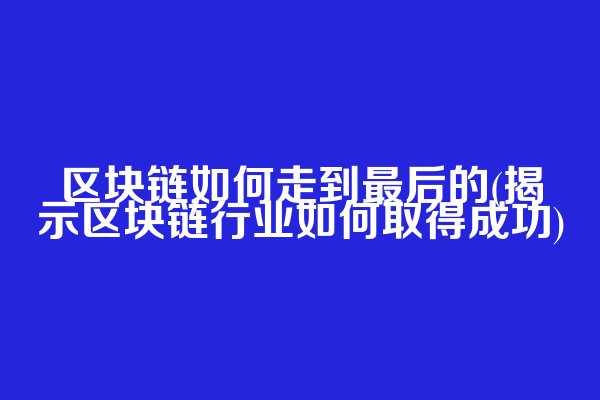 区块链如何走到最后的(揭示区块链行业如何取得成功)