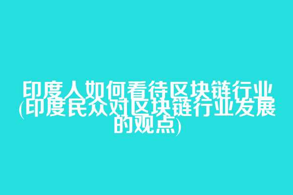 印度人如何看待区块链行业(印度民众对区块链行业发展的观点)