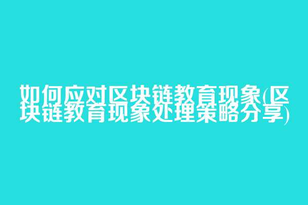 如何应对区块链教育现象(区块链教育现象处理策略分享)