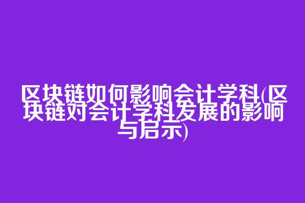 区块链如何影响会计学科(区块链对会计学科发展的影响与启示)