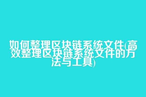如何整理区块链系统文件(高效整理区块链系统文件的方法与工具)