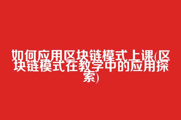 如何应用区块链模式上课(区块链模式在教学中的应用探索)