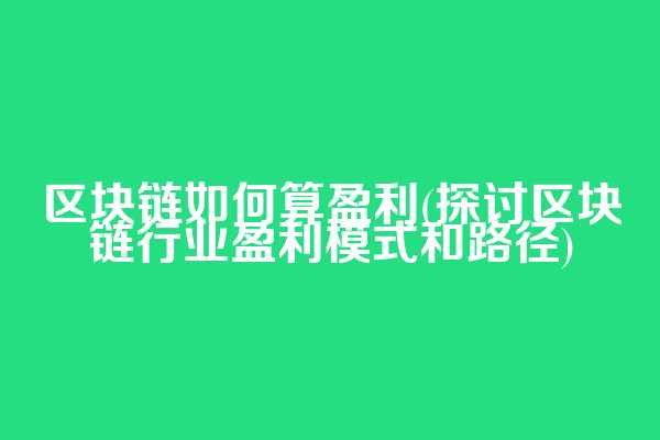 区块链如何算盈利(探讨区块链行业盈利模式和路径)