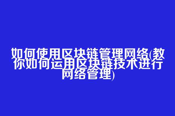 如何使用区块链管理网络(教你如何运用区块链技术进行网络管理)