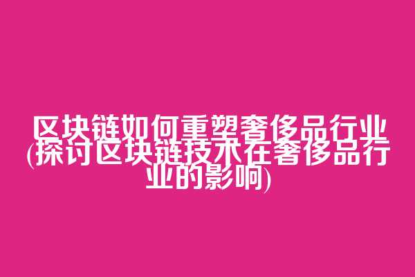 区块链如何重塑奢侈品行业(探讨区块链技术在奢侈品行业的影响)