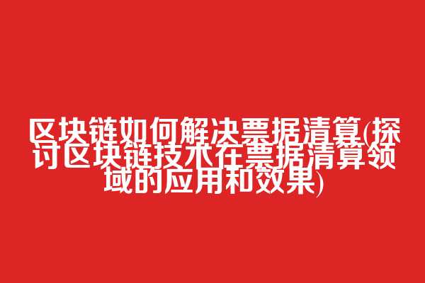 区块链如何解决票据清算(探讨区块链技术在票据清算领域的应用和效果)