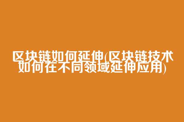 区块链如何延伸(区块链技术如何在不同领域延伸应用)