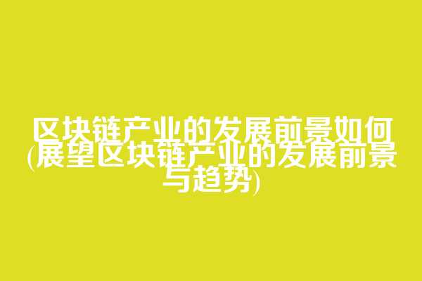 区块链产业的发展前景如何(展望区块链产业的发展前景与趋势)