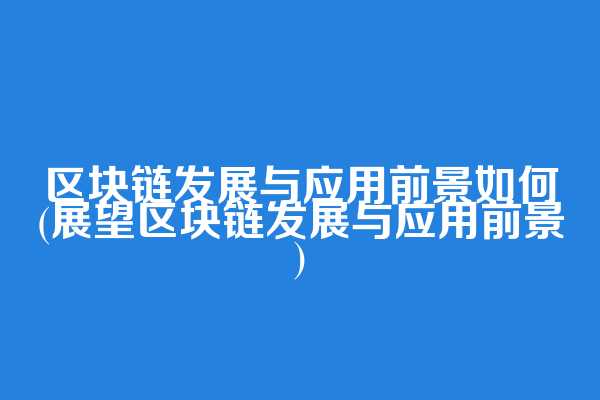 区块链发展与应用前景如何(展望区块链发展与应用前景)