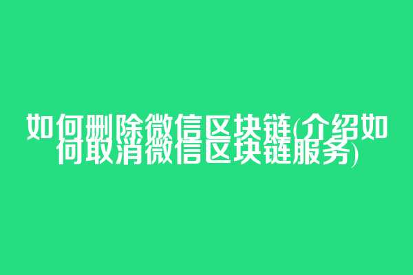 如何删除微信区块链(介绍如何取消微信区块链服务)