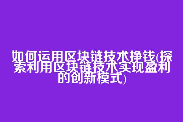 如何运用区块链技术挣钱(探索利用区块链技术实现盈利的创新模式)