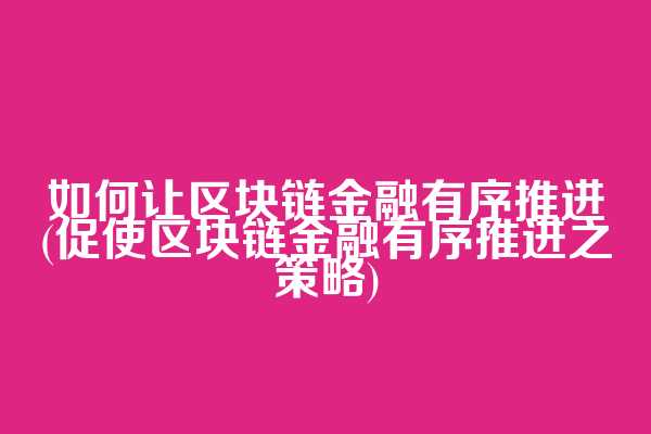 如何让区块链金融有序推进(促使区块链金融有序推进之策略)