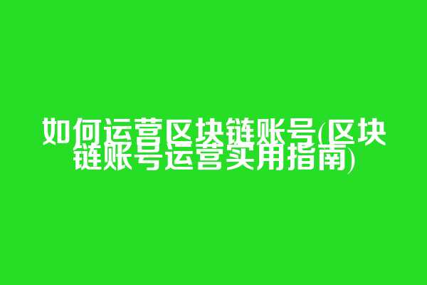 如何运营区块链账号(区块链账号运营实用指南)