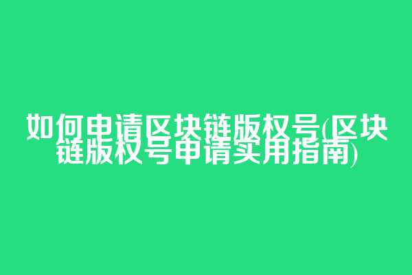 如何申请区块链版权号(区块链版权号申请实用指南)