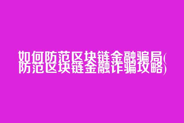 如何防范区块链金融骗局(防范区块链金融诈骗攻略)