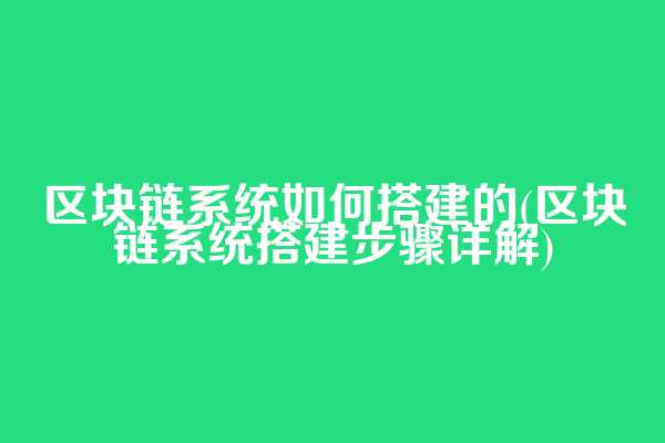 区块链系统如何搭建的(区块链系统搭建步骤详解)