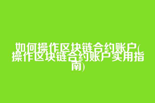 如何操作区块链合约账户(操作区块链合约账户实用指南)