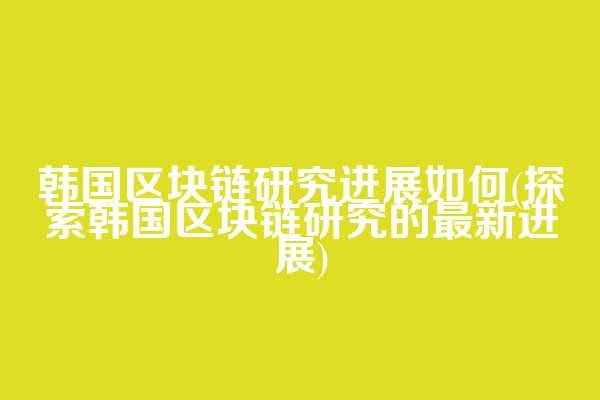 韩国区块链研究进展如何(探索韩国区块链研究的最新进展)
