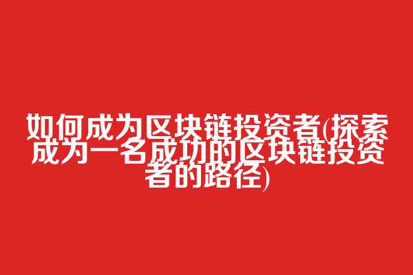 如何成为区块链投资者(探索成为一名成功的区块链投资者的路径)
