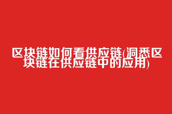 区块链如何看供应链(洞悉区块链在供应链中的应用)
