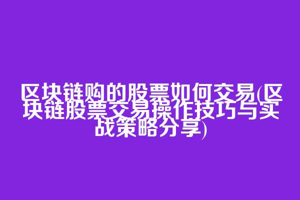 区块链购的股票如何交易(区块链股票交易操作技巧与实战策略分享)