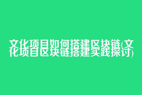 文化项目如何搭建区块链(文化项目区块链搭建实践探讨)