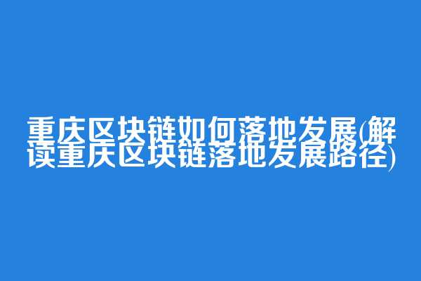 重庆区块链如何落地发展(解读重庆区块链落地发展路径)
