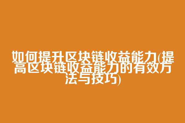 如何提升区块链收益能力(提高区块链收益能力的有效方法与技巧)