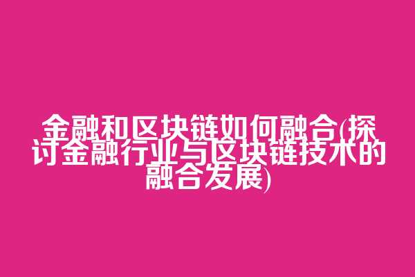 金融和区块链如何融合(探讨金融行业与区块链技术的融合发展)