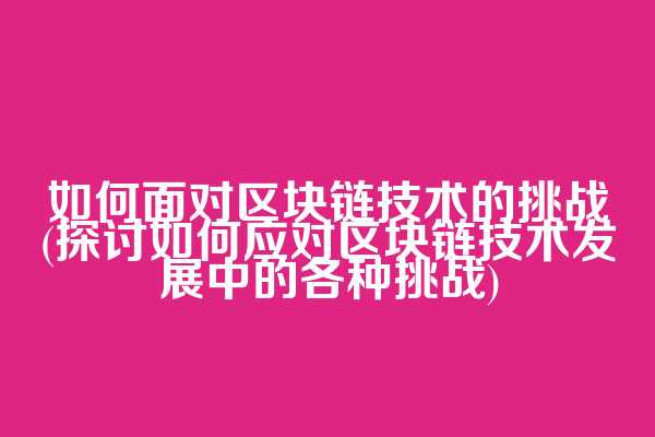 如何面对区块链技术的挑战(探讨如何应对区块链技术发展中的各种挑战)