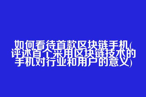 如何看待首款区块链手机(评述首个采用区块链技术的手机对行业和用户的意义)