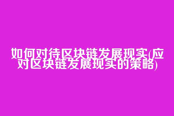 如何对待区块链发展现实(应对区块链发展现实的策略)