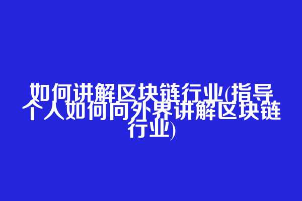 如何讲解区块链行业(指导个人如何向外界讲解区块链行业)
