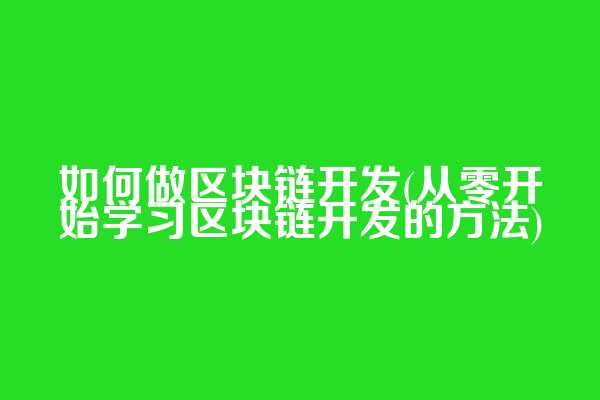 如何做区块链开发(从零开始学习区块链开发的方法)