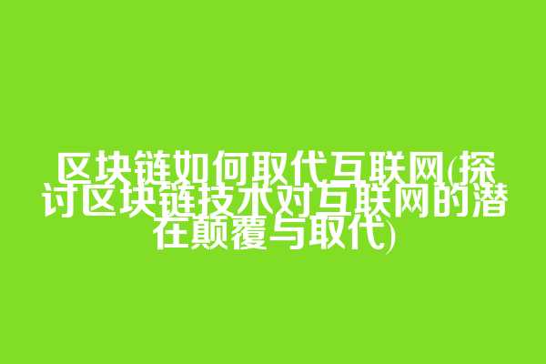 区块链如何取代互联网(探讨区块链技术对互联网的潜在颠覆与取代)