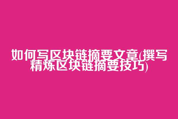 如何写区块链摘要文章(撰写精炼区块链摘要技巧)