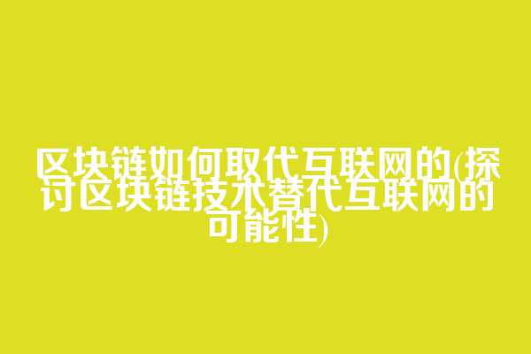 区块链如何取代互联网的(探讨区块链技术替代互联网的可能性)
