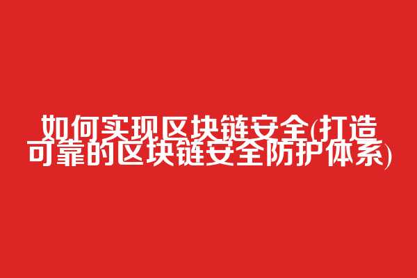 如何实现区块链安全(打造可靠的区块链安全防护体系)