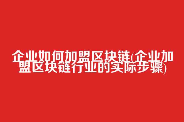 企业如何加盟区块链(企业加盟区块链行业的实际步骤)