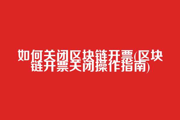 如何关闭区块链开票(区块链开票关闭操作指南)