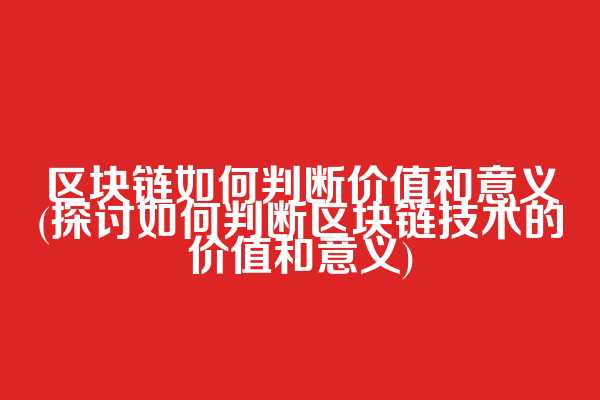 区块链如何判断价值和意义(探讨如何判断区块链技术的价值和意义)