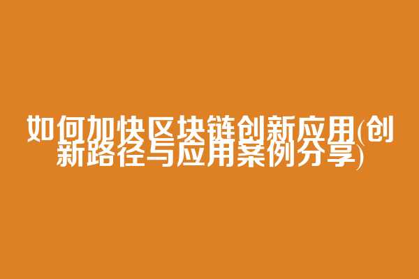 如何加快区块链创新应用(创新路径与应用案例分享)