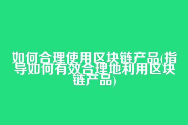 如何合理使用区块链产品(指导如何有效合理地利用区块链产品)
