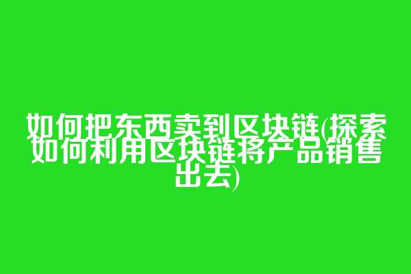 如何把东西卖到区块链(探索如何利用区块链将产品销售出去)